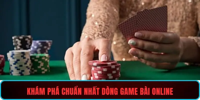 Khám phá chuẩn nhất dòng game bài online